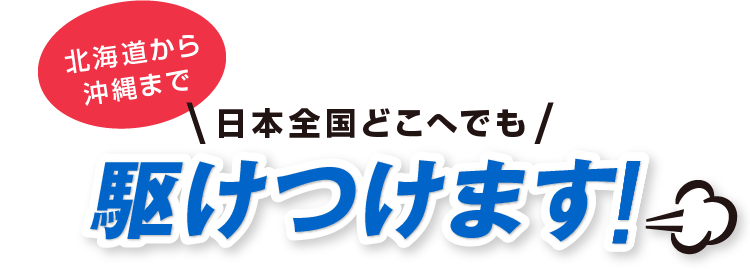 北海道から沖縄まで日本全国どこへでも駆けつけます！