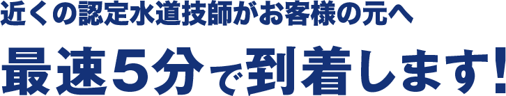 近くの認定水道技師がお客様の元へ最速5分で到着します！